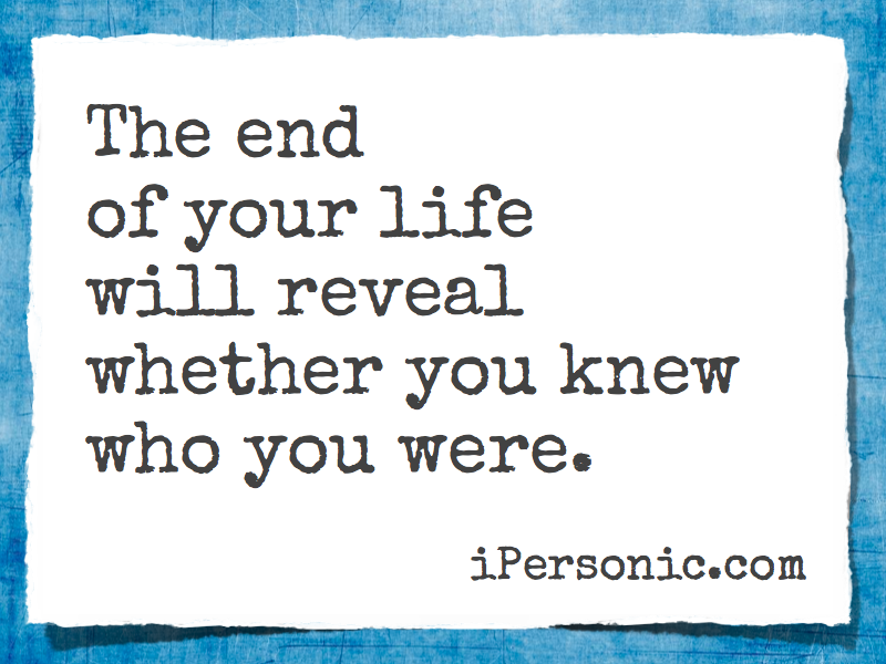 The end of your life will reveal whether you knew who you were.